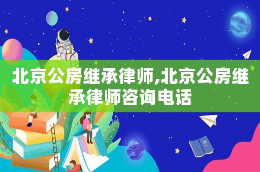 北京公房繼承律師,北京公房繼承律師咨詢電話