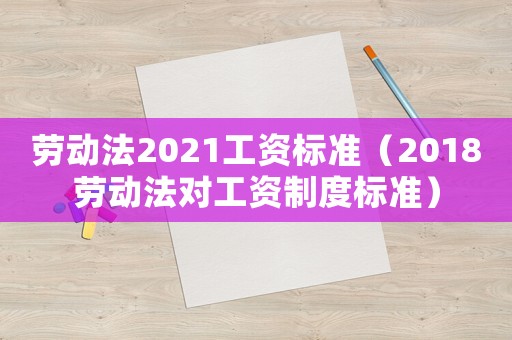 勞動法2021工資標準（2018勞動法對工資制度標準）