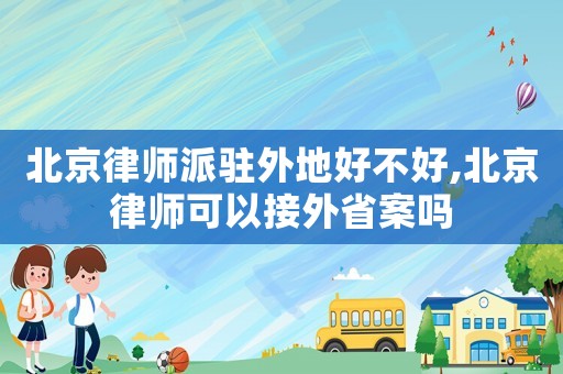 北京律師派駐外地好不好,北京律師可以接外省案嗎
