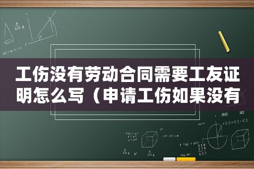 工傷沒有勞動(dòng)合同需要工友證明怎么寫（申請(qǐng)工傷如果沒有勞動(dòng)關(guān)系證明）