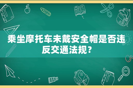 乘坐摩托車未戴安全帽是否違反交通法規？