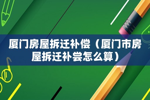 廈門房屋拆遷補償（廈門市房屋拆遷補嘗怎么算）