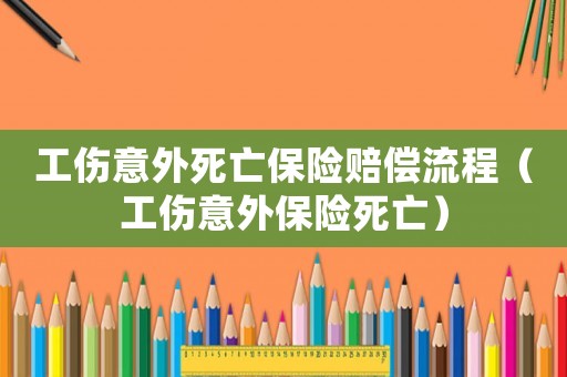 工傷意外死亡保險賠償流程（工傷意外保險死亡）