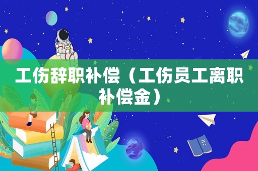 工傷辭職補(bǔ)償（工傷員工離職補(bǔ)償金）