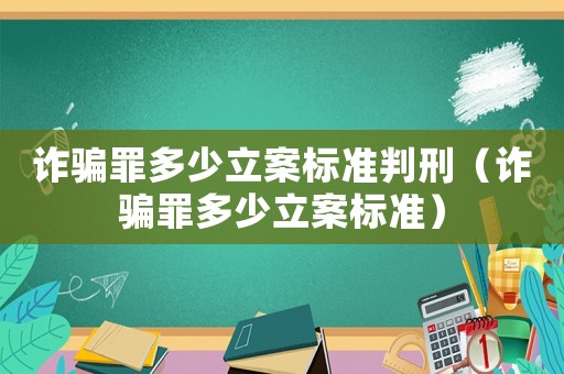 詐騙罪多少立案標準判刑（詐騙罪多少立案標準）
