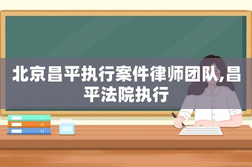 北京昌平執行案件律師團隊,昌平法院執行