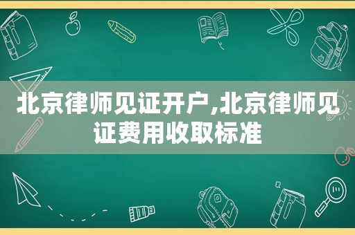 北京律師見證開戶,北京律師見證費用收取標準