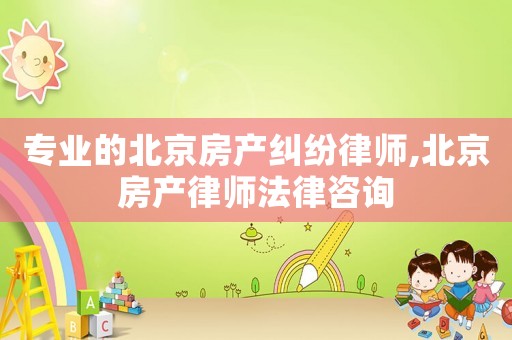 專業的北京房產糾紛律師,北京房產律師法律咨詢