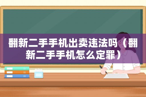 翻新二手手機出賣違法嗎（翻新二手手機怎么定罪）