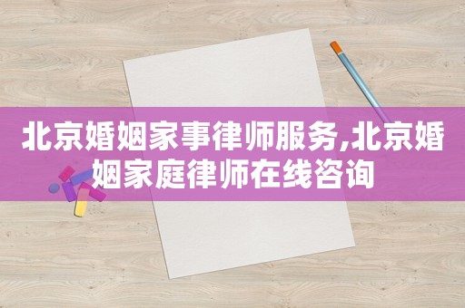 北京婚姻家事律師服務,北京婚姻家庭律師在線咨詢
