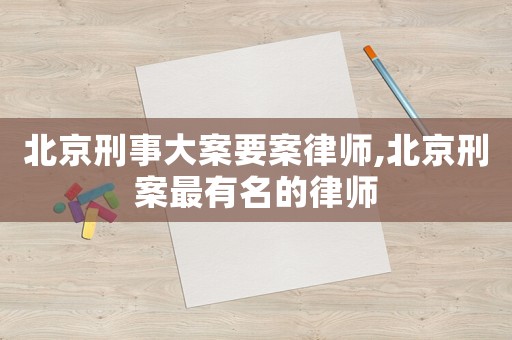 北京刑事大案要案律師,北京刑案最有名的律師