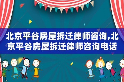 北京平谷房屋拆遷律師咨詢,北京平谷房屋拆遷律師咨詢電話