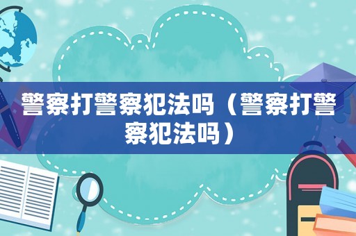 警察打警察犯法嗎（警察打警察犯法嗎）