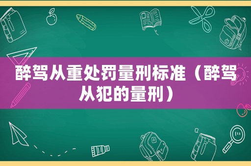 醉駕從重處罰量刑標準（醉駕從犯的量刑）