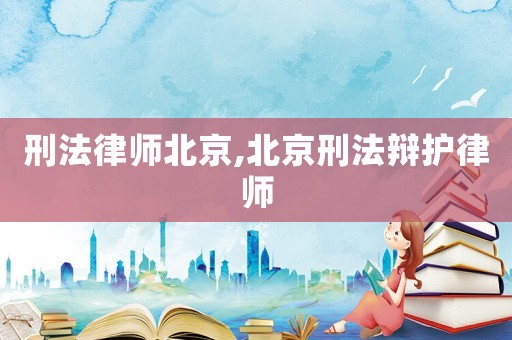 刑法律師北京,北京刑法辯護律師