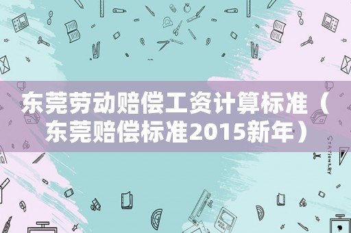 東莞勞動賠償工資計算標準（東莞賠償標準2015新年）
