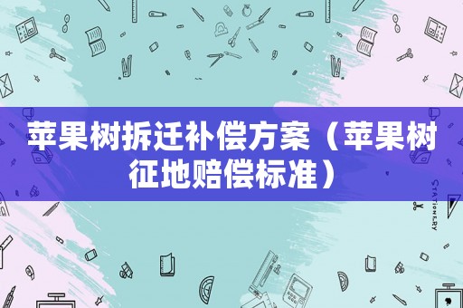 蘋果樹拆遷補償方案（蘋果樹征地賠償標準）