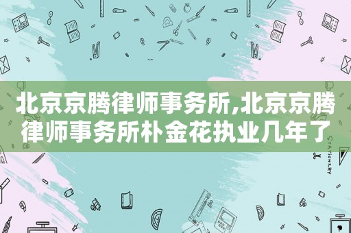 北京京騰律師事務所,北京京騰律師事務所樸金花執業幾年了