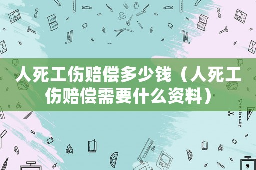 人死工傷賠償多少錢(qián)（人死工傷賠償需要什么資料）