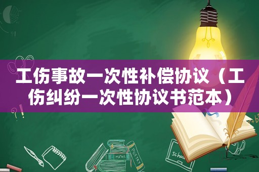工傷事故一次性補償協議（工傷糾紛一次性協議書范本）