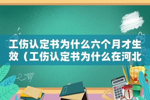 工傷認定書為什么六個月才生效（工傷認定書為什么在河北省就管一年）