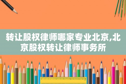 轉(zhuǎn)讓股權(quán)律師哪家專業(yè)北京,北京股權(quán)轉(zhuǎn)讓律師事務(wù)所