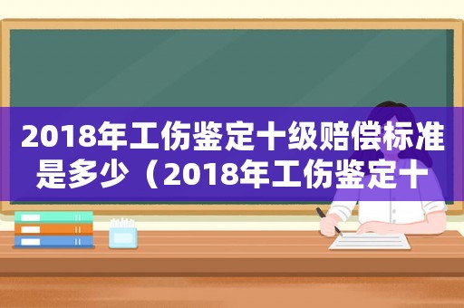 2018年工傷鑒定十級(jí)賠償標(biāo)準(zhǔn)是多少（2018年工傷鑒定十級(jí)賠償標(biāo)準(zhǔn)）