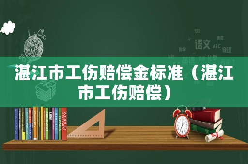 湛江市工傷賠償金標準（湛江市工傷賠償）