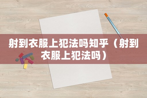 射到衣服上犯法嗎知乎（射到衣服上犯法嗎）