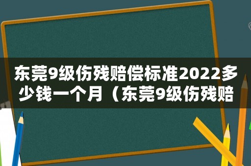 東莞9級(jí)傷殘賠償標(biāo)準(zhǔn)2022多少錢一個(gè)月（東莞9級(jí)傷殘賠償標(biāo)準(zhǔn)）