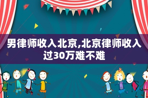 男律師收入北京,北京律師收入過30萬難不難