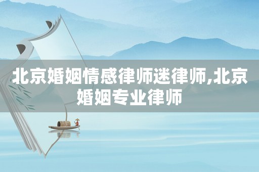 北京婚姻情感律師迷律師,北京婚姻專業(yè)律師