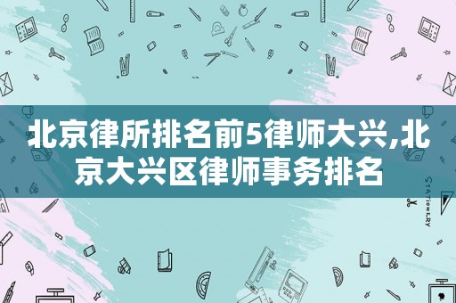 北京律所排名前5律師大興,北京大興區律師事務排名