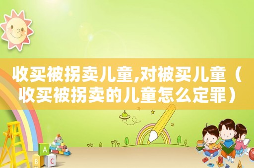 收買被拐賣兒童,對被買兒童（收買被拐賣的兒童怎么定罪）