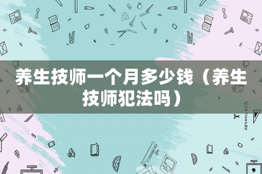 養(yǎng)生技師一個(gè)月多少錢(qián)（養(yǎng)生技師犯法嗎）