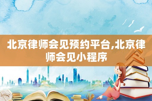 北京律師會(huì)見(jiàn)預(yù)約平臺(tái),北京律師會(huì)見(jiàn)小程序