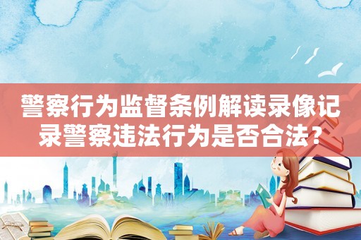 警察行為監督條例解讀錄像記錄警察違法行為是否合法？