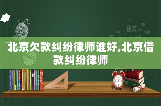 北京欠款糾紛律師誰好,北京借款糾紛律師