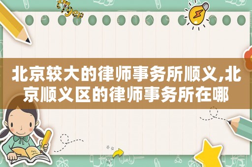 北京較大的律師事務所順義,北京順義區的律師事務所在哪