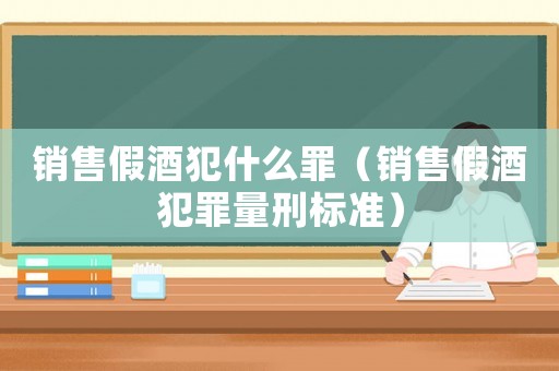 銷售假酒犯什么罪（銷售假酒犯罪量刑標準）