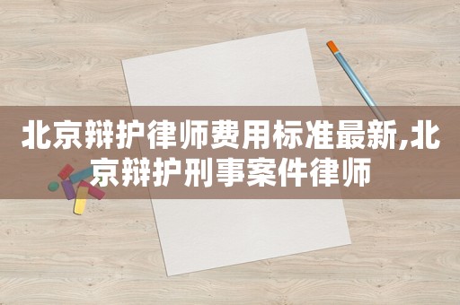 北京辯護(hù)律師費(fèi)用標(biāo)準(zhǔn)最新,北京辯護(hù)刑事案件律師