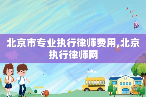 北京市專業執行律師費用,北京執行律師網