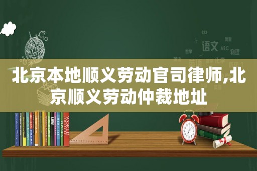 北京本地順義勞動(dòng)官司律師,北京順義勞動(dòng)仲裁地址