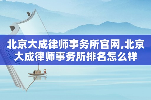 北京大成律師事務所官網,北京大成律師事務所排名怎么樣