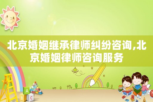 北京婚姻繼承律師糾紛咨詢,北京婚姻律師咨詢服務