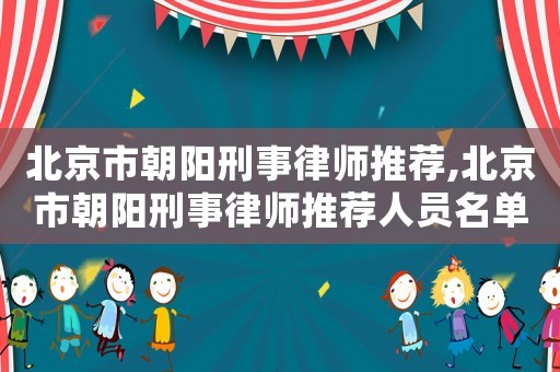北京市朝陽(yáng)刑事律師推薦,北京市朝陽(yáng)刑事律師推薦人員名單