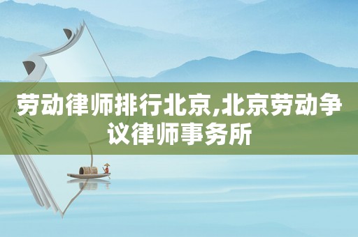 勞動律師排行北京,北京勞動爭議律師事務(wù)所