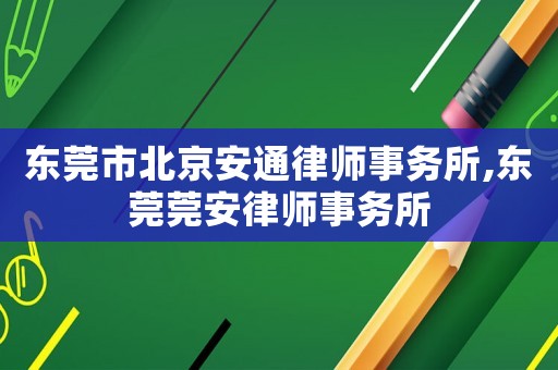 東莞市北京安通律師事務所,東莞莞安律師事務所