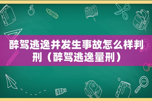 醉駕逃逸并發生事故怎么樣判刑（醉駕逃逸量刑）