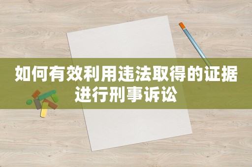如何有效利用違法取得的證據(jù)進(jìn)行刑事訴訟